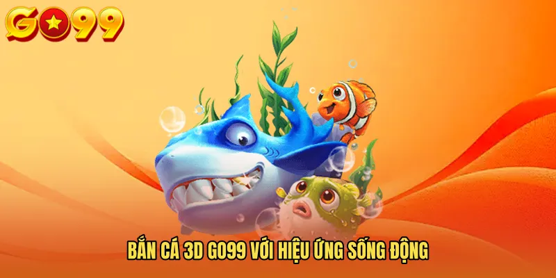 Bắn Cá 3D GO99 Với Hiệu Ứng Sống Động 