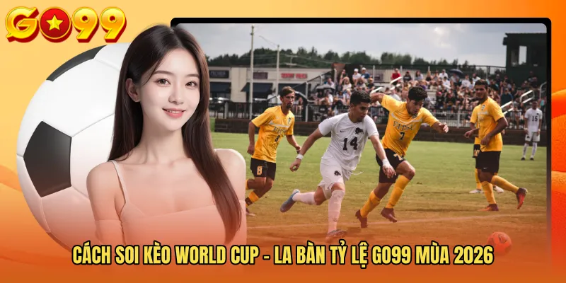 Cách Soi Kèo World Cup - La Bàn Tỷ Lệ GO99 Mùa 2026
