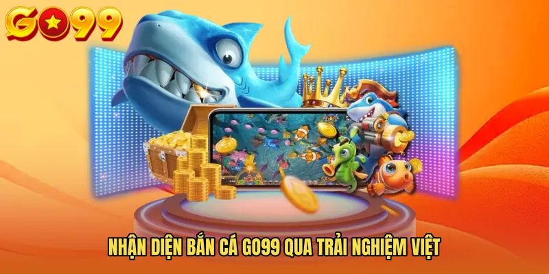 Nhận diện Bắn cá GO99 qua trải nghiệm Việt