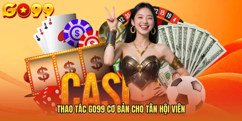 Thao Tác GO99 Cơ Bản Cho Tân Hội Viên 